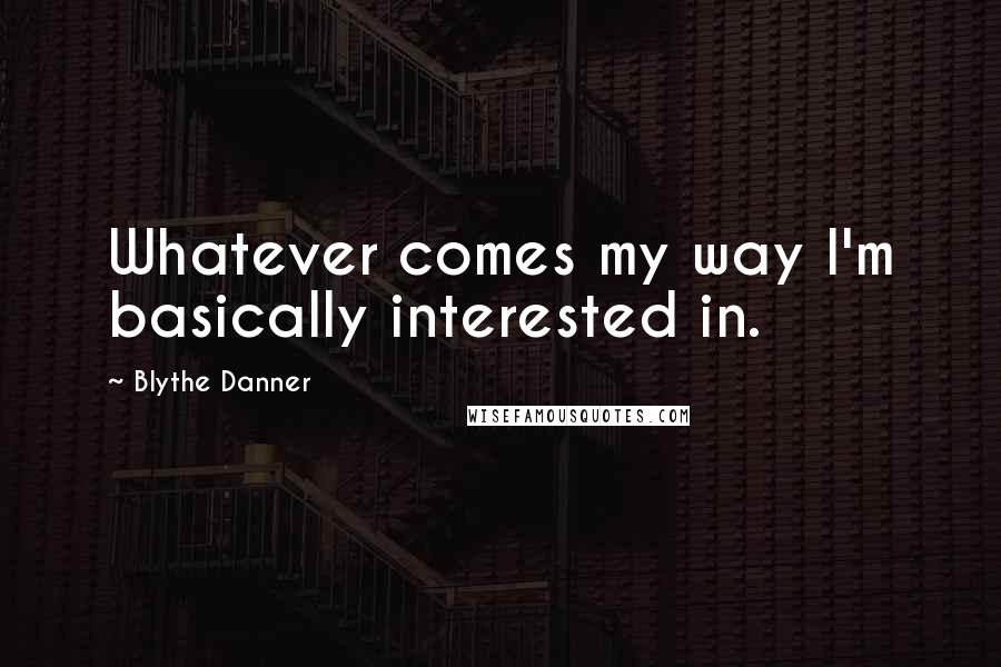 Blythe Danner Quotes: Whatever comes my way I'm basically interested in.