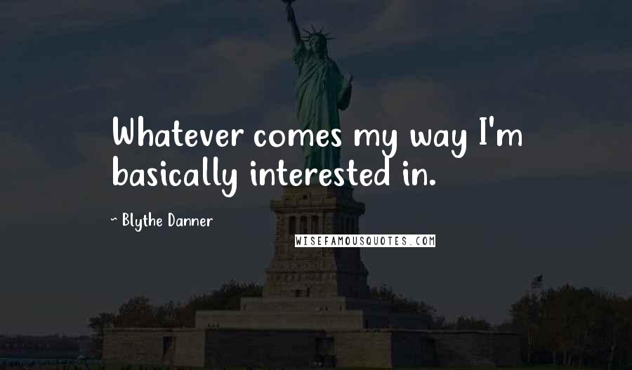 Blythe Danner Quotes: Whatever comes my way I'm basically interested in.