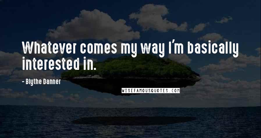 Blythe Danner Quotes: Whatever comes my way I'm basically interested in.