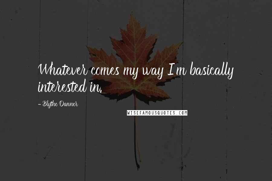 Blythe Danner Quotes: Whatever comes my way I'm basically interested in.