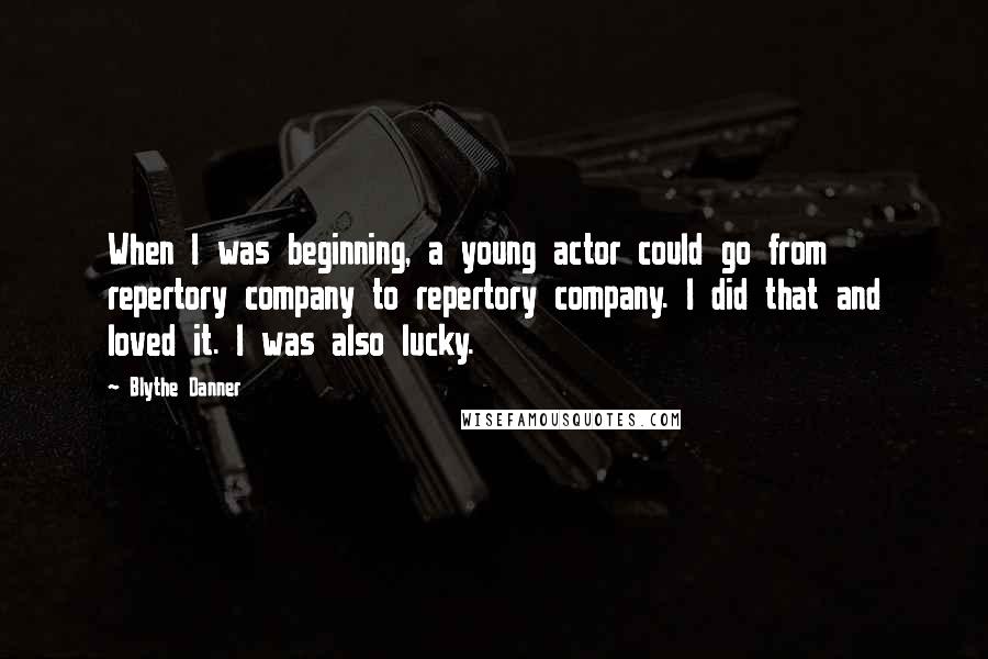 Blythe Danner Quotes: When I was beginning, a young actor could go from repertory company to repertory company. I did that and loved it. I was also lucky.