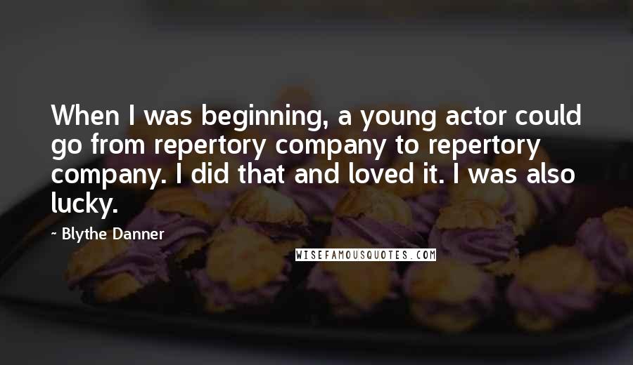 Blythe Danner Quotes: When I was beginning, a young actor could go from repertory company to repertory company. I did that and loved it. I was also lucky.