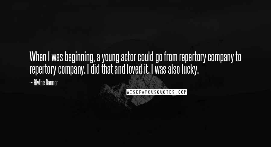 Blythe Danner Quotes: When I was beginning, a young actor could go from repertory company to repertory company. I did that and loved it. I was also lucky.