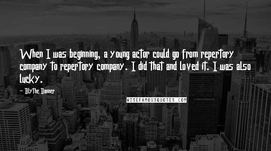 Blythe Danner Quotes: When I was beginning, a young actor could go from repertory company to repertory company. I did that and loved it. I was also lucky.