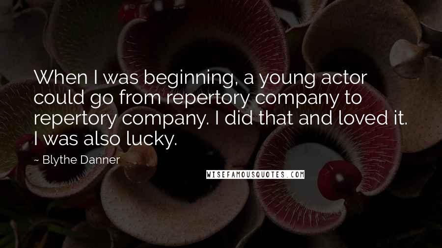 Blythe Danner Quotes: When I was beginning, a young actor could go from repertory company to repertory company. I did that and loved it. I was also lucky.