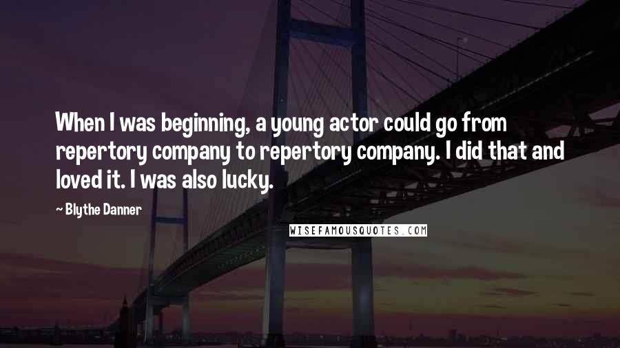 Blythe Danner Quotes: When I was beginning, a young actor could go from repertory company to repertory company. I did that and loved it. I was also lucky.