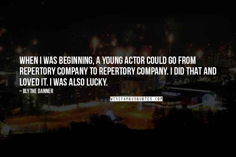 Blythe Danner Quotes: When I was beginning, a young actor could go from repertory company to repertory company. I did that and loved it. I was also lucky.