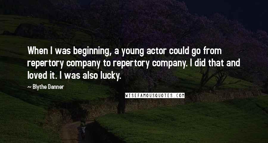 Blythe Danner Quotes: When I was beginning, a young actor could go from repertory company to repertory company. I did that and loved it. I was also lucky.