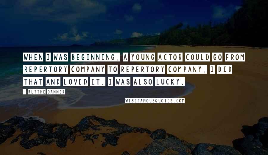 Blythe Danner Quotes: When I was beginning, a young actor could go from repertory company to repertory company. I did that and loved it. I was also lucky.