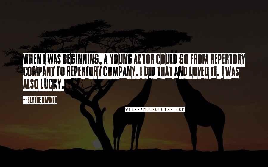 Blythe Danner Quotes: When I was beginning, a young actor could go from repertory company to repertory company. I did that and loved it. I was also lucky.