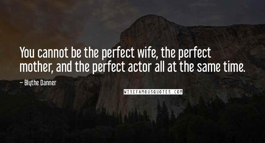 Blythe Danner Quotes: You cannot be the perfect wife, the perfect mother, and the perfect actor all at the same time.