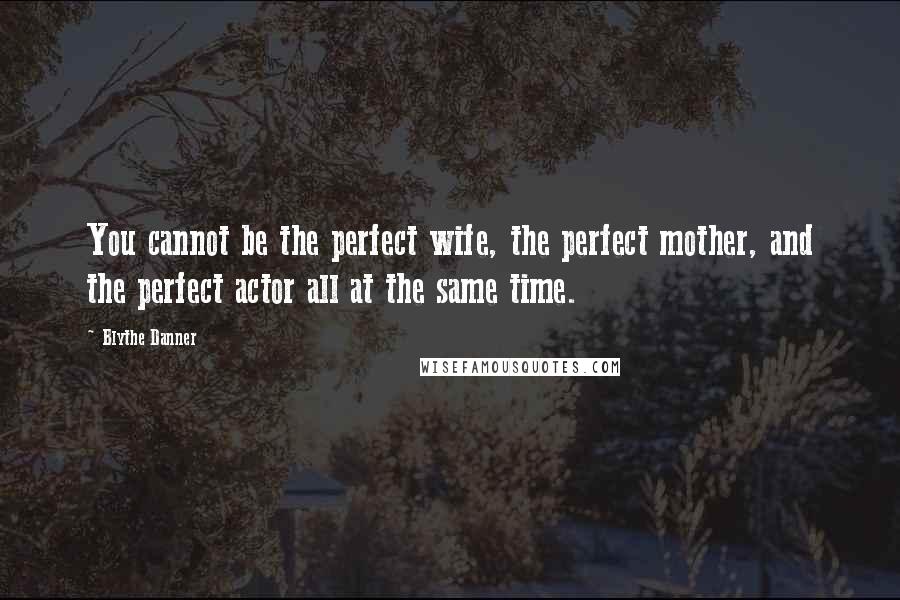 Blythe Danner Quotes: You cannot be the perfect wife, the perfect mother, and the perfect actor all at the same time.