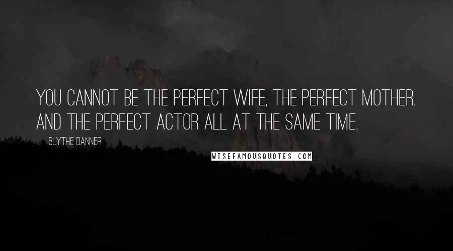 Blythe Danner Quotes: You cannot be the perfect wife, the perfect mother, and the perfect actor all at the same time.