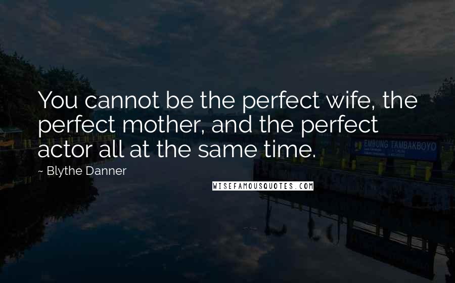 Blythe Danner Quotes: You cannot be the perfect wife, the perfect mother, and the perfect actor all at the same time.