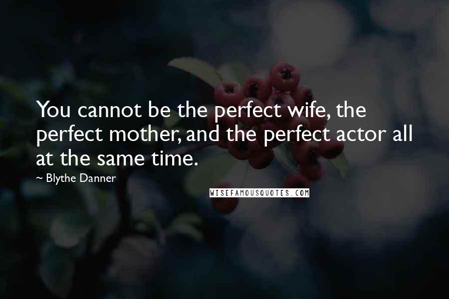 Blythe Danner Quotes: You cannot be the perfect wife, the perfect mother, and the perfect actor all at the same time.