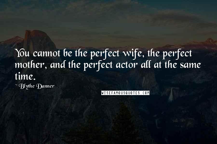 Blythe Danner Quotes: You cannot be the perfect wife, the perfect mother, and the perfect actor all at the same time.