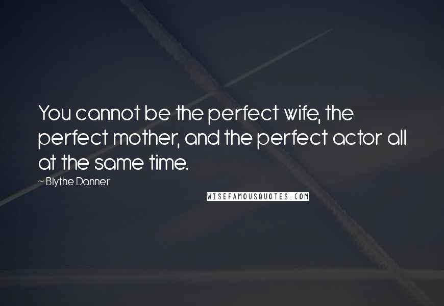 Blythe Danner Quotes: You cannot be the perfect wife, the perfect mother, and the perfect actor all at the same time.