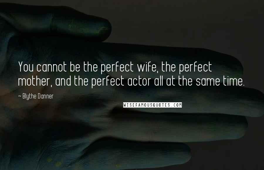 Blythe Danner Quotes: You cannot be the perfect wife, the perfect mother, and the perfect actor all at the same time.