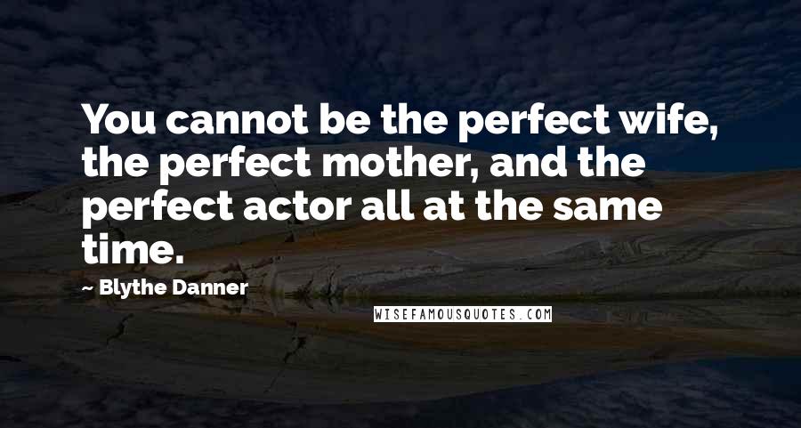 Blythe Danner Quotes: You cannot be the perfect wife, the perfect mother, and the perfect actor all at the same time.