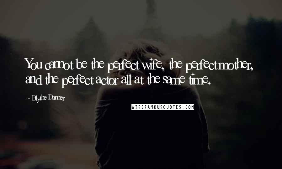 Blythe Danner Quotes: You cannot be the perfect wife, the perfect mother, and the perfect actor all at the same time.