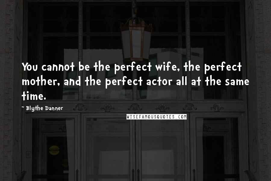 Blythe Danner Quotes: You cannot be the perfect wife, the perfect mother, and the perfect actor all at the same time.