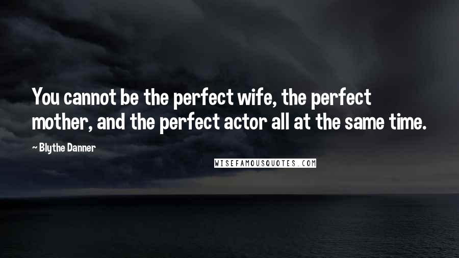 Blythe Danner Quotes: You cannot be the perfect wife, the perfect mother, and the perfect actor all at the same time.