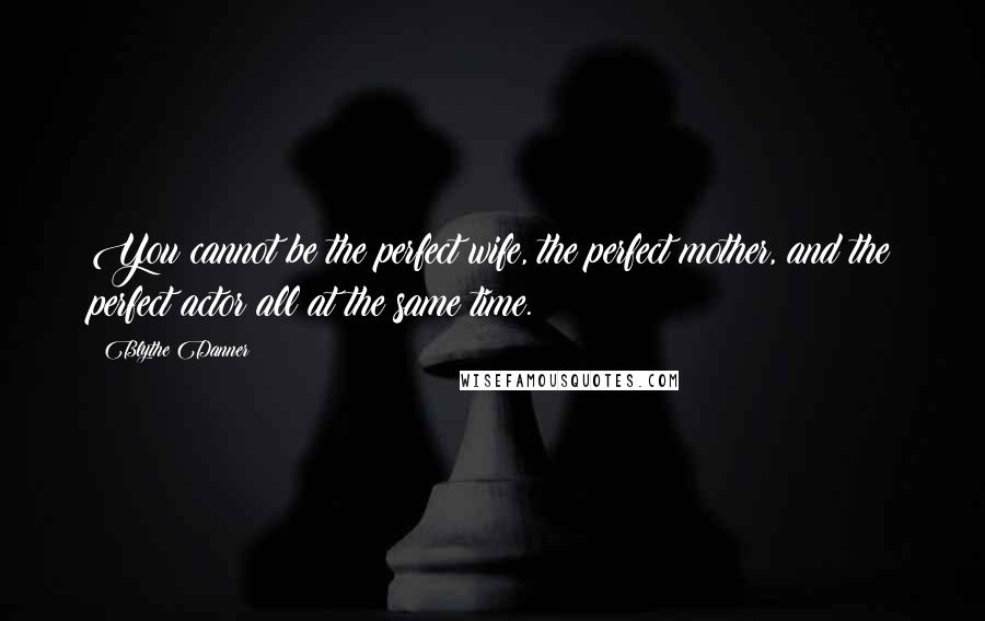 Blythe Danner Quotes: You cannot be the perfect wife, the perfect mother, and the perfect actor all at the same time.