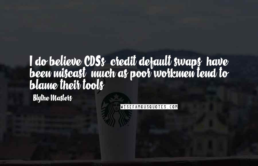 Blythe Masters Quotes: I do believe CDSs [credit default swaps] have been miscast, much as poor workmen tend to blame their tools.