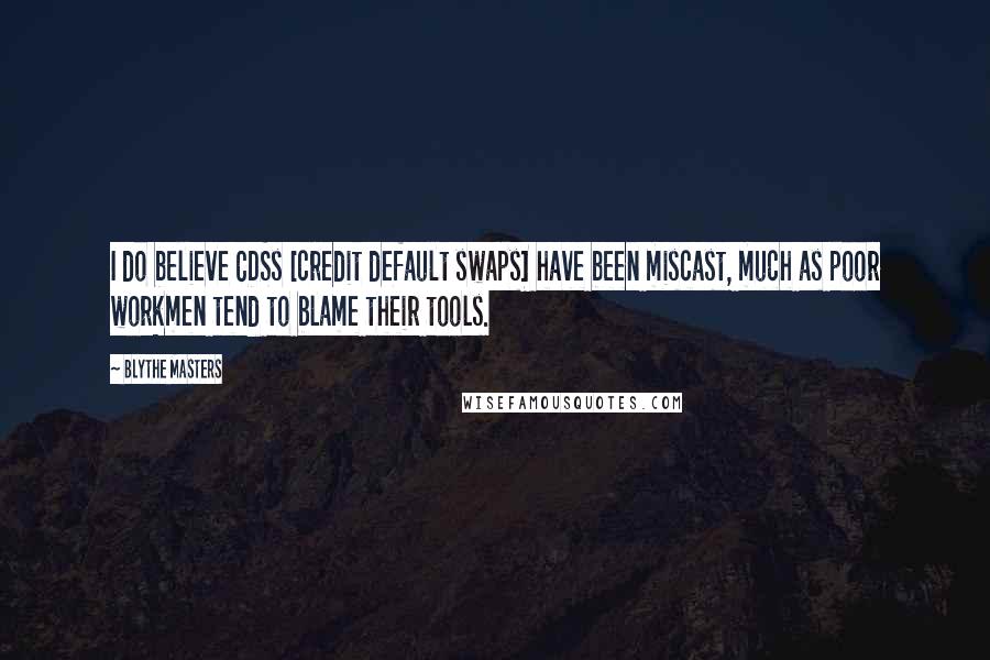 Blythe Masters Quotes: I do believe CDSs [credit default swaps] have been miscast, much as poor workmen tend to blame their tools.