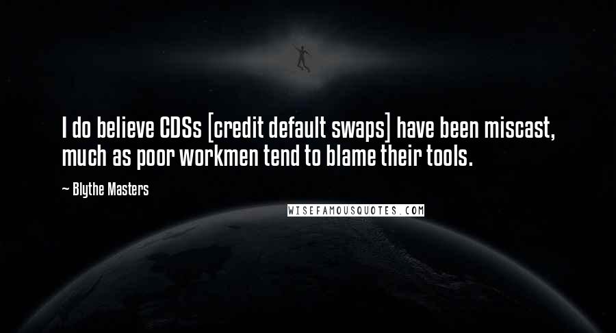 Blythe Masters Quotes: I do believe CDSs [credit default swaps] have been miscast, much as poor workmen tend to blame their tools.