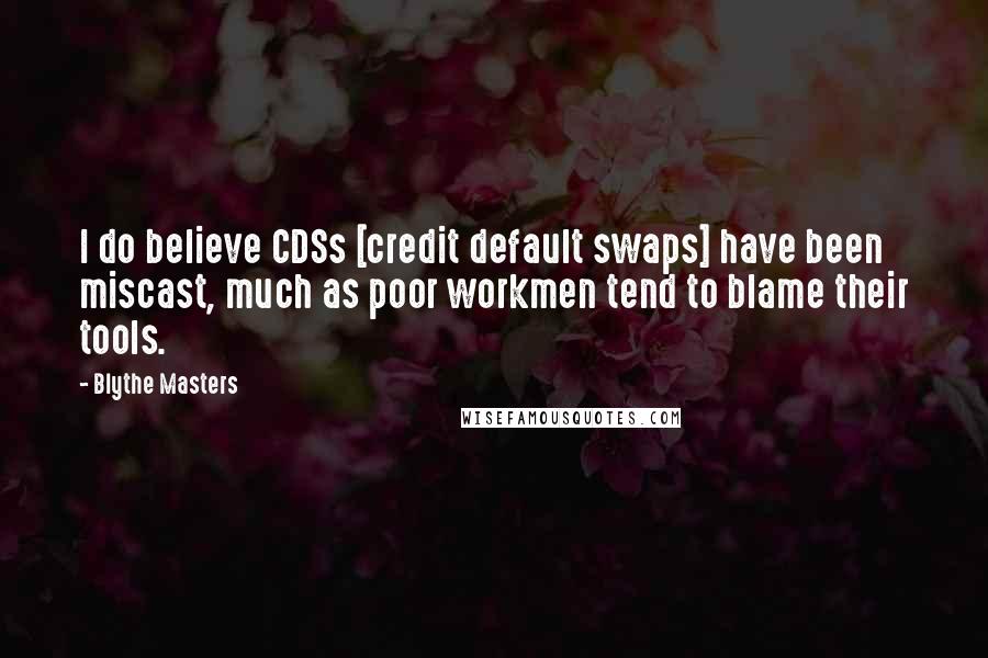 Blythe Masters Quotes: I do believe CDSs [credit default swaps] have been miscast, much as poor workmen tend to blame their tools.