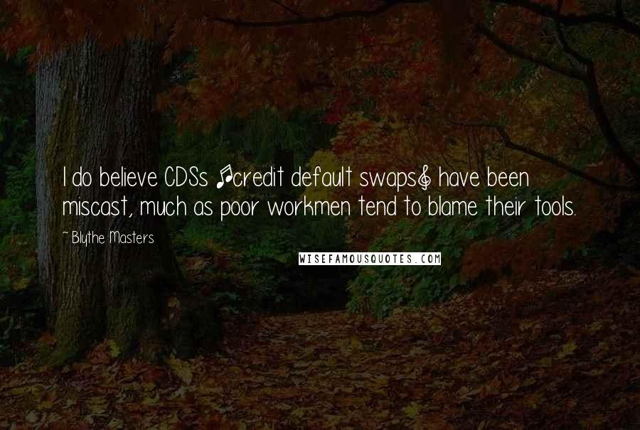 Blythe Masters Quotes: I do believe CDSs [credit default swaps] have been miscast, much as poor workmen tend to blame their tools.