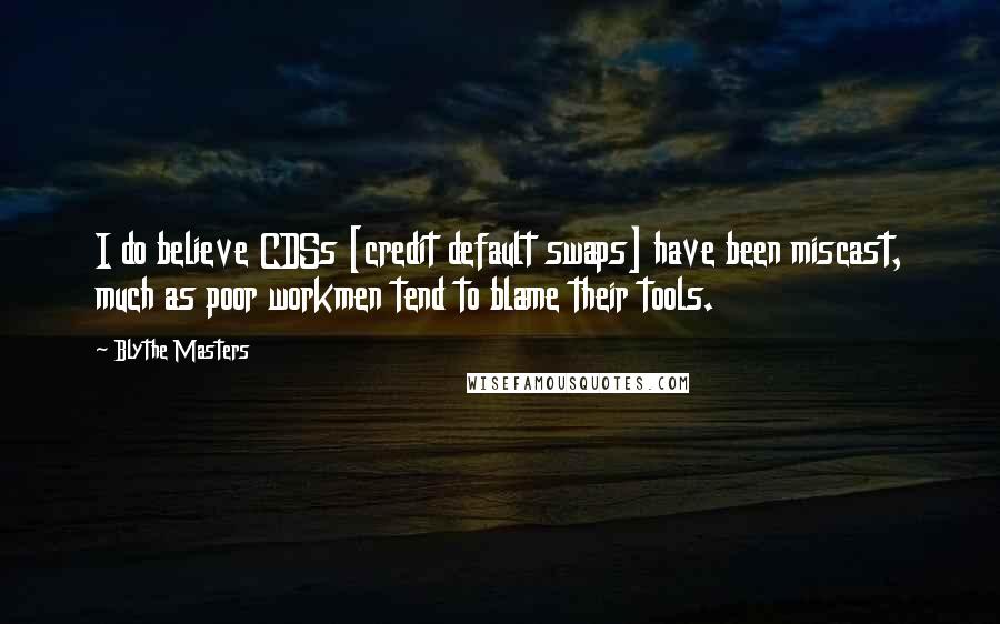 Blythe Masters Quotes: I do believe CDSs [credit default swaps] have been miscast, much as poor workmen tend to blame their tools.