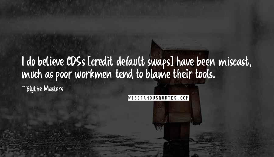 Blythe Masters Quotes: I do believe CDSs [credit default swaps] have been miscast, much as poor workmen tend to blame their tools.