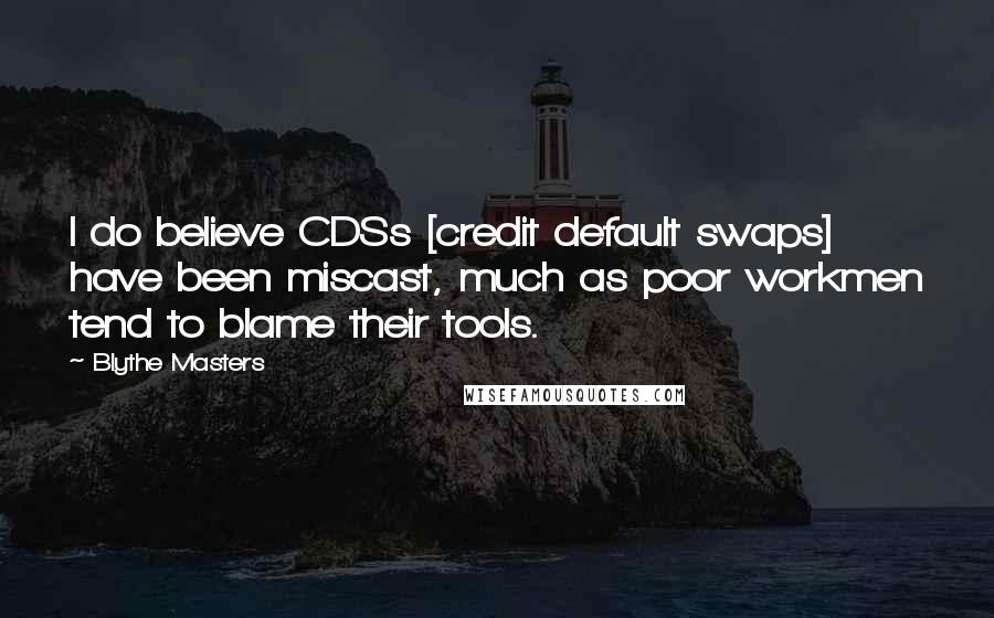 Blythe Masters Quotes: I do believe CDSs [credit default swaps] have been miscast, much as poor workmen tend to blame their tools.