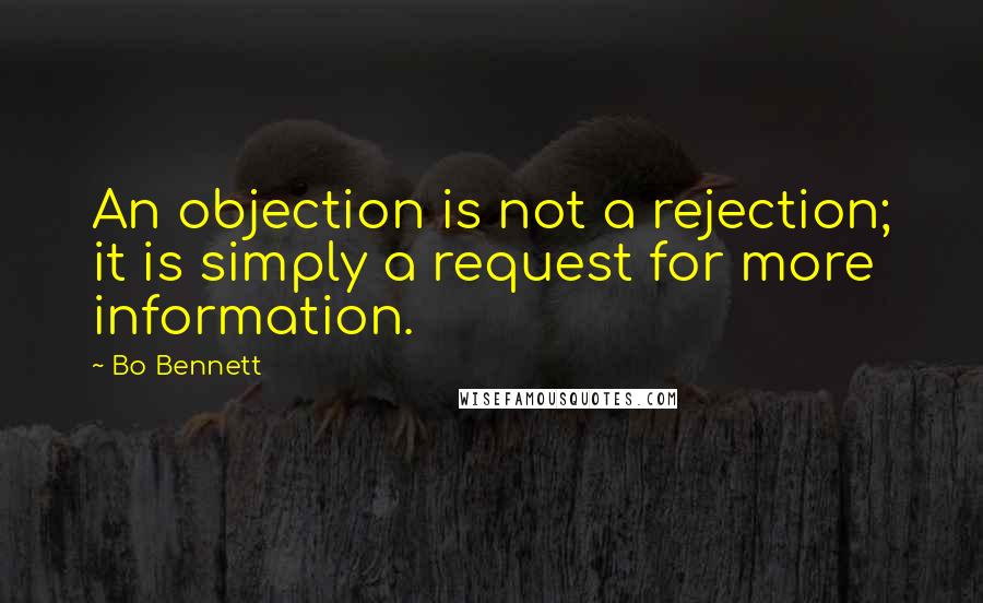 Bo Bennett Quotes: An objection is not a rejection; it is simply a request for more information.