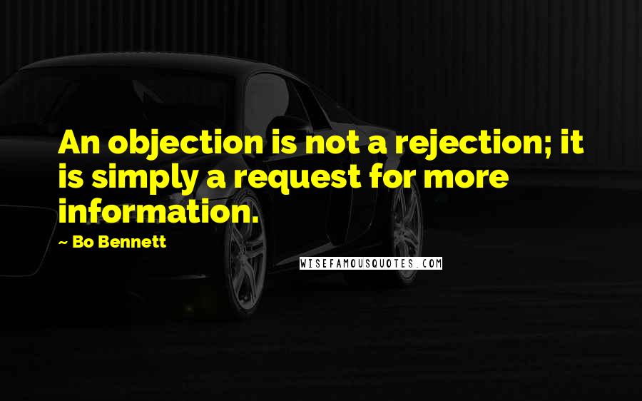 Bo Bennett Quotes: An objection is not a rejection; it is simply a request for more information.