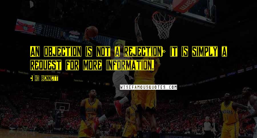 Bo Bennett Quotes: An objection is not a rejection; it is simply a request for more information.