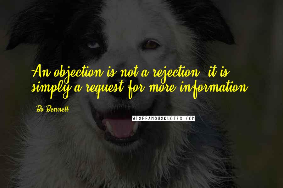 Bo Bennett Quotes: An objection is not a rejection; it is simply a request for more information.