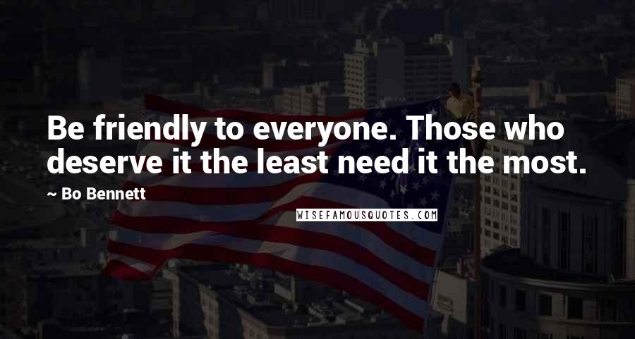 Bo Bennett Quotes: Be friendly to everyone. Those who deserve it the least need it the most.