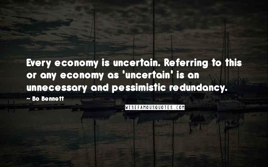 Bo Bennett Quotes: Every economy is uncertain. Referring to this or any economy as 'uncertain' is an unnecessary and pessimistic redundancy.