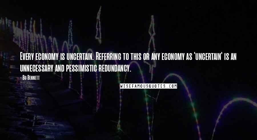 Bo Bennett Quotes: Every economy is uncertain. Referring to this or any economy as 'uncertain' is an unnecessary and pessimistic redundancy.