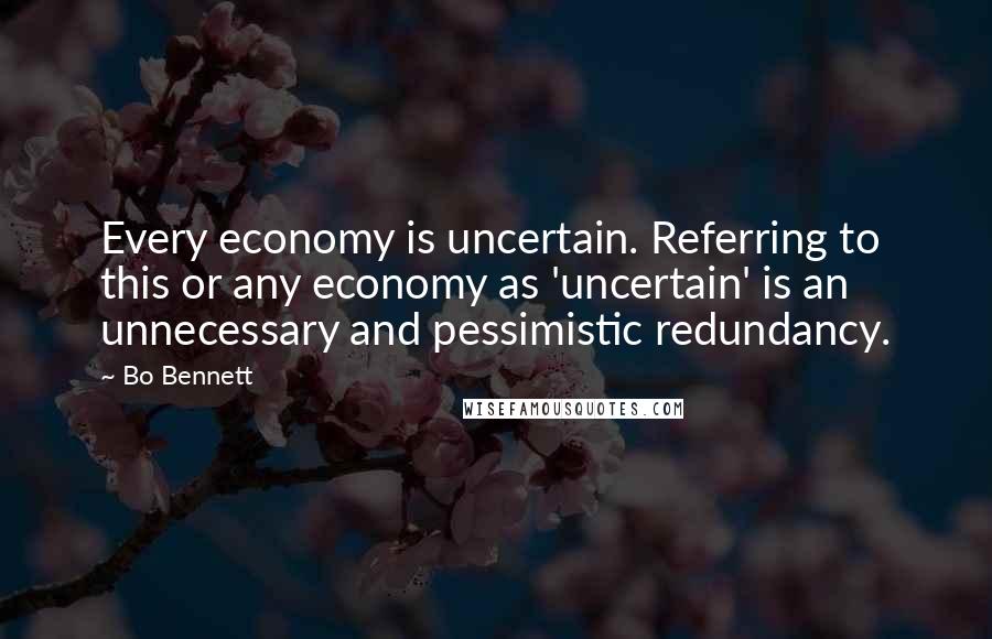 Bo Bennett Quotes: Every economy is uncertain. Referring to this or any economy as 'uncertain' is an unnecessary and pessimistic redundancy.