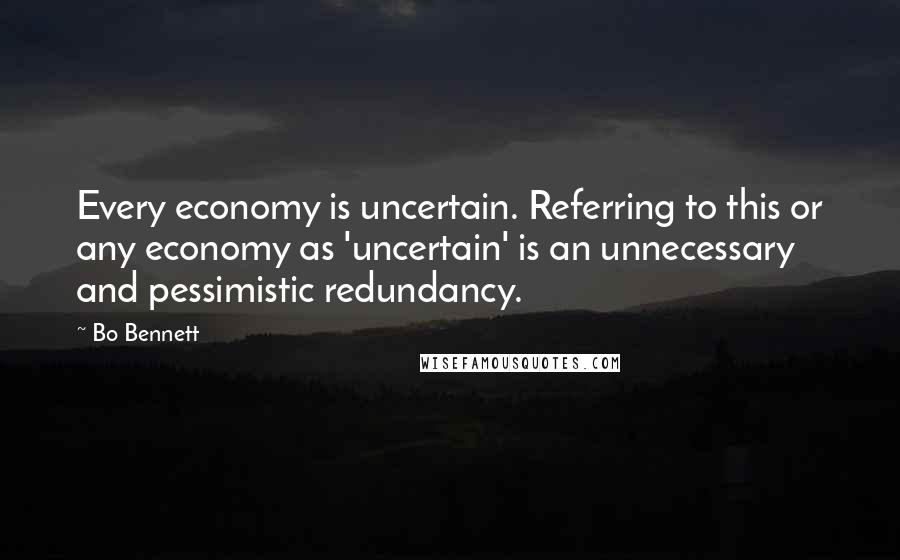 Bo Bennett Quotes: Every economy is uncertain. Referring to this or any economy as 'uncertain' is an unnecessary and pessimistic redundancy.