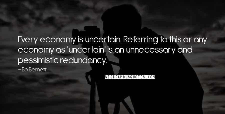 Bo Bennett Quotes: Every economy is uncertain. Referring to this or any economy as 'uncertain' is an unnecessary and pessimistic redundancy.