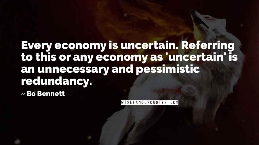 Bo Bennett Quotes: Every economy is uncertain. Referring to this or any economy as 'uncertain' is an unnecessary and pessimistic redundancy.