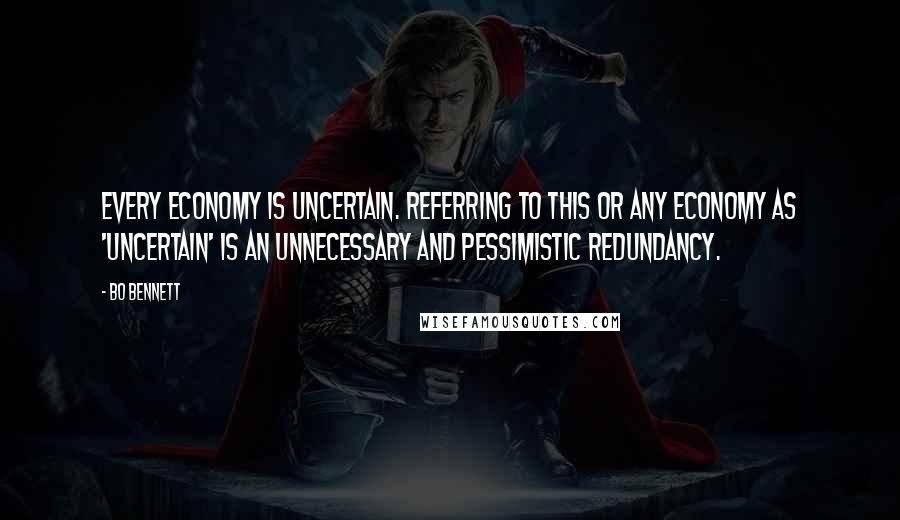 Bo Bennett Quotes: Every economy is uncertain. Referring to this or any economy as 'uncertain' is an unnecessary and pessimistic redundancy.