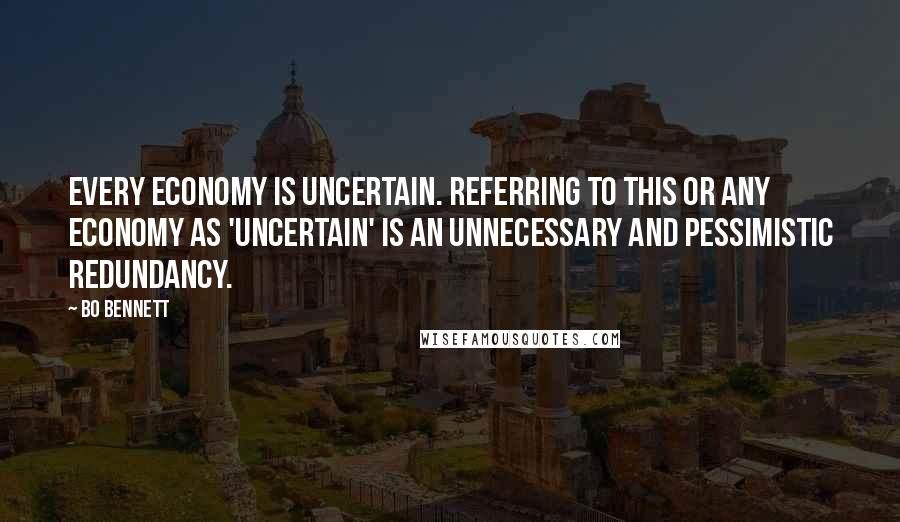 Bo Bennett Quotes: Every economy is uncertain. Referring to this or any economy as 'uncertain' is an unnecessary and pessimistic redundancy.