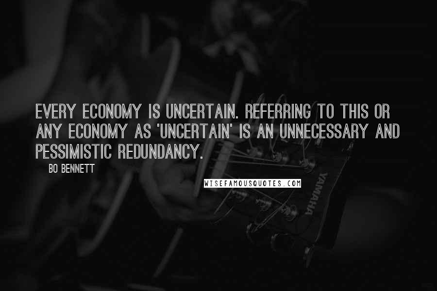 Bo Bennett Quotes: Every economy is uncertain. Referring to this or any economy as 'uncertain' is an unnecessary and pessimistic redundancy.