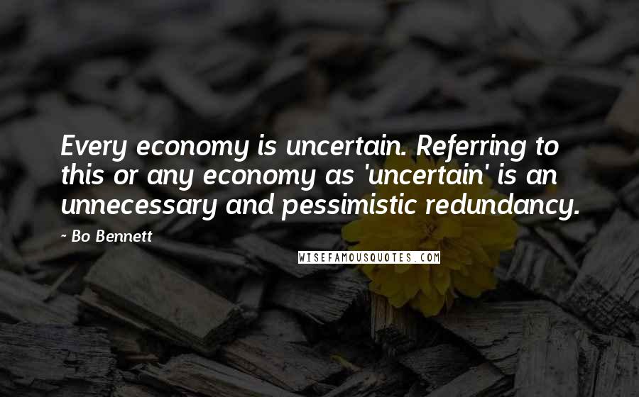 Bo Bennett Quotes: Every economy is uncertain. Referring to this or any economy as 'uncertain' is an unnecessary and pessimistic redundancy.